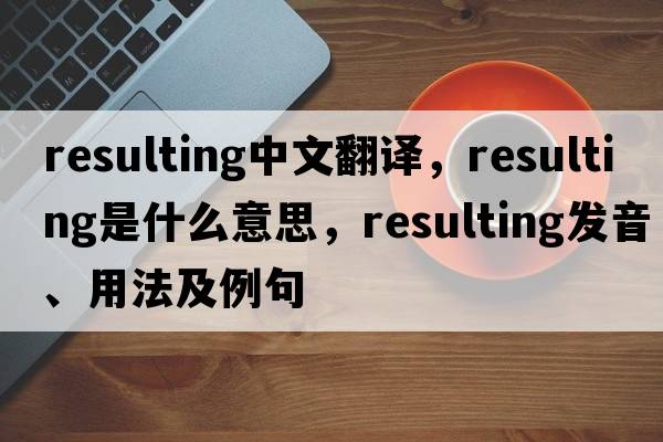 resulting中文翻譯，resulting是什么意思，resulting發(fā)音、用法及例句