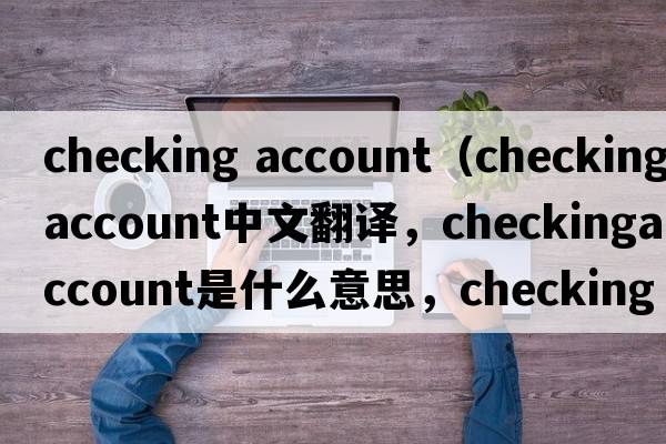 checking account（checkingaccount中文翻譯，checkingaccount是什么意思，checkingaccount發(fā)音、用法及例句）