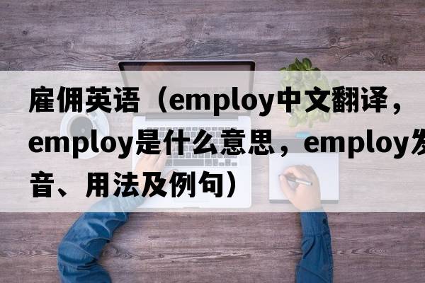 雇傭英語（employ中文翻譯，employ是什么意思，employ發(fā)音、用法及例句）