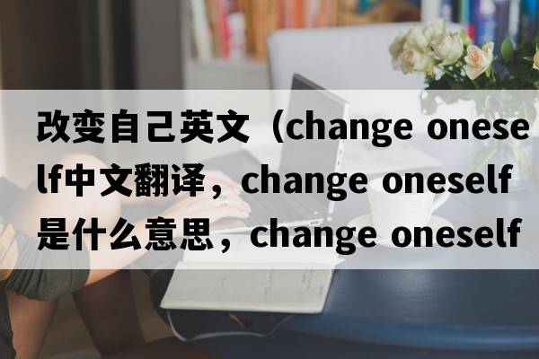 改變自己英文（change oneself中文翻譯，change oneself是什么意思，change oneself發(fā)音、用法及例句）