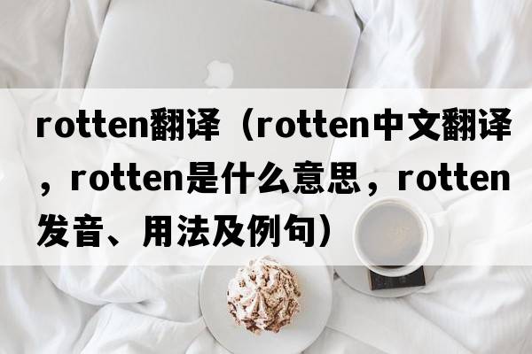 rotten翻譯（rotten中文翻譯，rotten是什么意思，rotten發(fā)音、用法及例句）