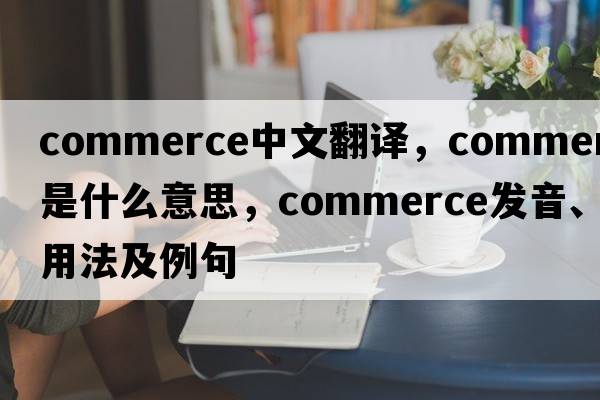 commerce中文翻譯，commerce是什么意思，commerce發(fā)音、用法及例句