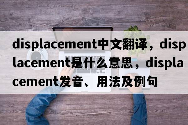 displacement中文翻譯，displacement是什么意思，displacement發(fā)音、用法及例句