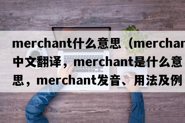 merchant什么意思（merchant中文翻譯，merchant是什么意思，merchant發(fā)音、用法及例句）