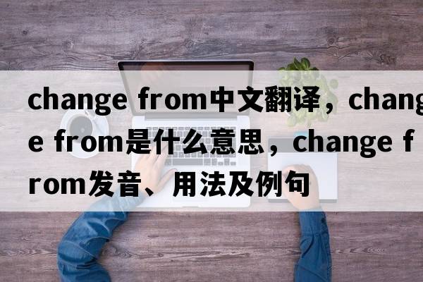 change from中文翻譯，change from是什么意思，change from發(fā)音、用法及例句
