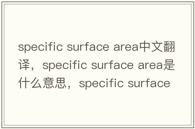 specific surface area中文翻譯，specific surface area是什么意思，specific surface area發(fā)音、用法及例句