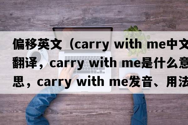 偏移英文（carry with me中文翻譯，carry with me是什么意思，carry with me發(fā)音、用法及例句）