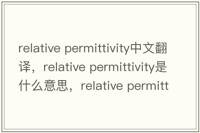 relative permittivity中文翻譯，relative permittivity是什么意思，relative permittivity發(fā)音、用法及例句