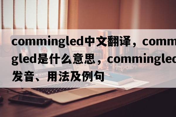 commingled中文翻譯，commingled是什么意思，commingled發(fā)音、用法及例句
