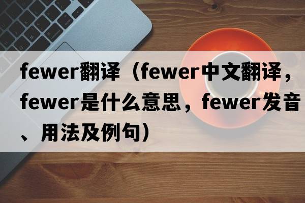 fewer翻譯（fewer中文翻譯，fewer是什么意思，fewer發(fā)音、用法及例句）