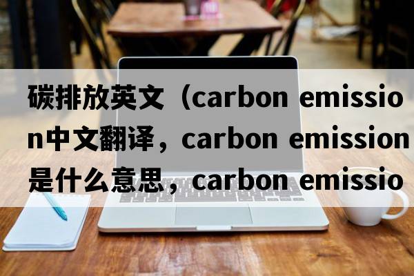 碳排放英文（carbon emission中文翻譯，carbon emission是什么意思，carbon emission發(fā)音、用法及例句）