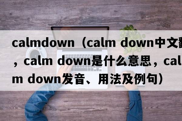 calmdown（calm down中文翻譯，calm down是什么意思，calm down發(fā)音、用法及例句）