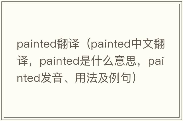 painted翻譯（painted中文翻譯，painted是什么意思，painted發(fā)音、用法及例句）