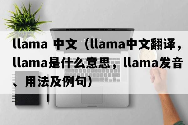 llama 中文（llama中文翻譯，llama是什么意思，llama發(fā)音、用法及例句）