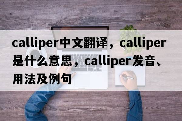 calliper中文翻譯，calliper是什么意思，calliper發(fā)音、用法及例句