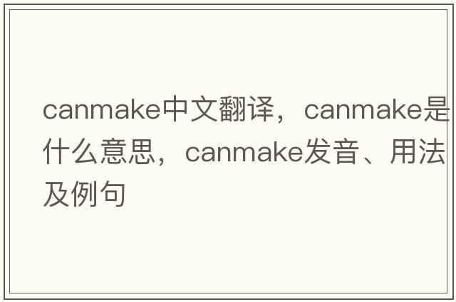 canmake中文翻譯，canmake是什么意思，canmake發(fā)音、用法及例句