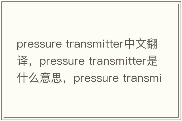 pressure transmitter中文翻譯，pressure transmitter是什么意思，pressure transmitter發(fā)音、用法及例句