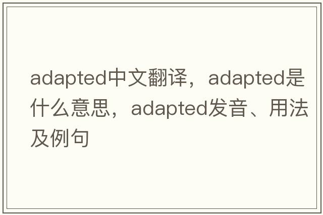 adapted中文翻譯，adapted是什么意思，adapted發(fā)音、用法及例句