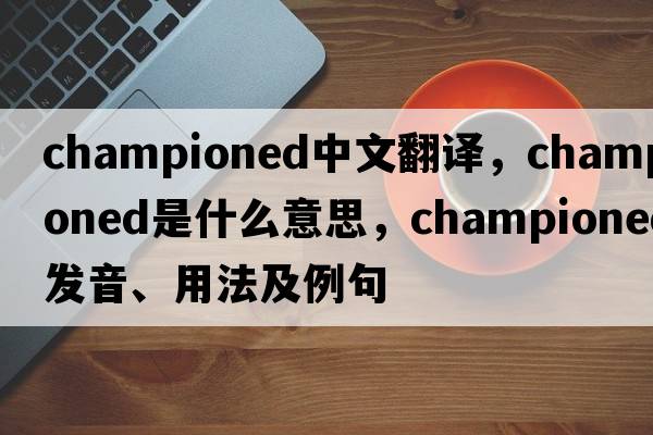 championed中文翻譯，championed是什么意思，championed發(fā)音、用法及例句