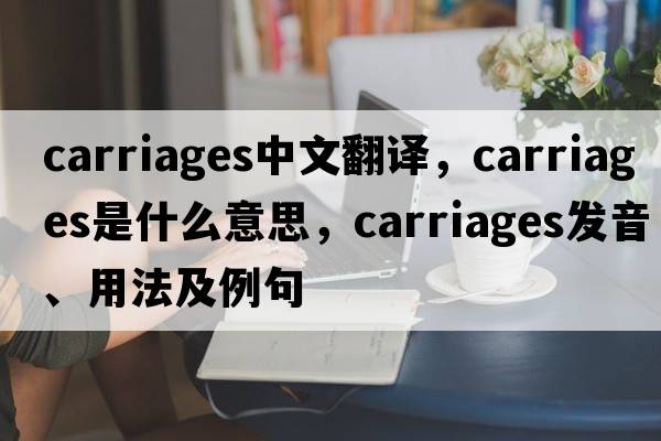 carriages中文翻譯，carriages是什么意思，carriages發(fā)音、用法及例句