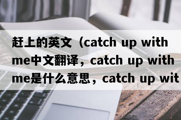 趕上的英文（catch up with me中文翻譯，catch up with me是什么意思，catch up with me發(fā)音、用法及例句）