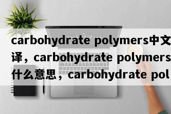 carbohydrate polymers中文翻譯，carbohydrate polymers是什么意思，carbohydrate polymers發(fā)音、用法及例句