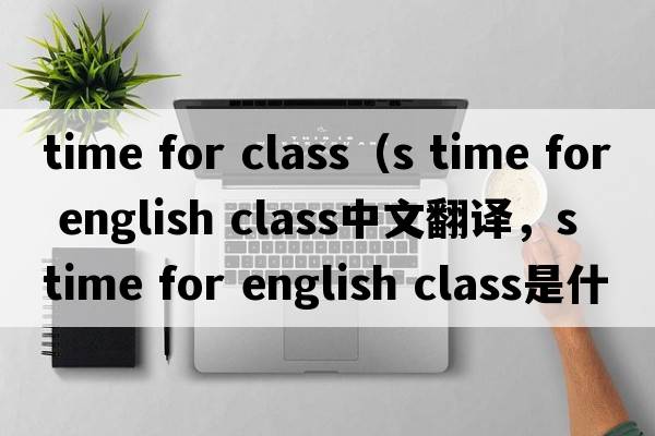 time for class（s time for english class中文翻譯，s time for english class是什么意思，s time for english class發(fā)音