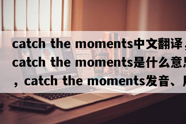 catch the moments中文翻譯，catch the moments是什么意思，catch the moments發(fā)音、用法及例句