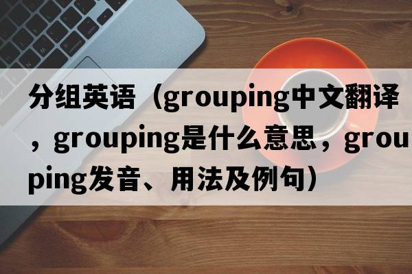 分組英語（grouping中文翻譯，grouping是什么意思，grouping發(fā)音、用法及例句）