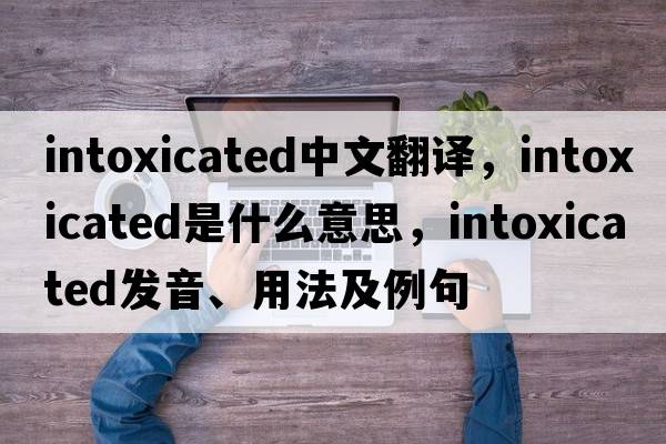 intoxicated中文翻譯，intoxicated是什么意思，intoxicated發(fā)音、用法及例句