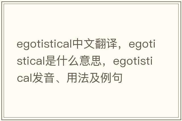 egotistical中文翻譯，egotistical是什么意思，egotistical發(fā)音、用法及例句