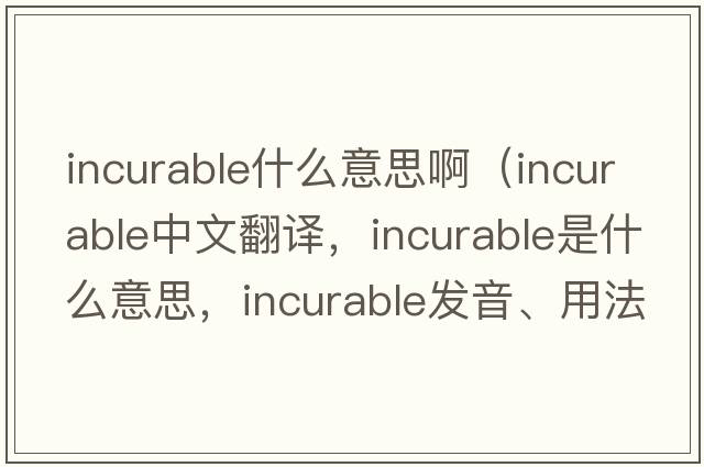 incurable什么意思?。╥ncurable中文翻譯，incurable是什么意思，incurable發(fā)音、用法及例句）