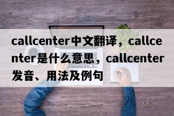 callcenter中文翻譯，callcenter是什么意思，callcenter發(fā)音、用法及例句