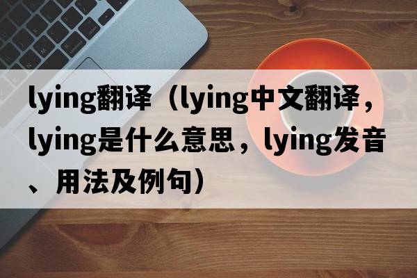 lying翻譯（lying中文翻譯，lying是什么意思，lying發(fā)音、用法及例句）