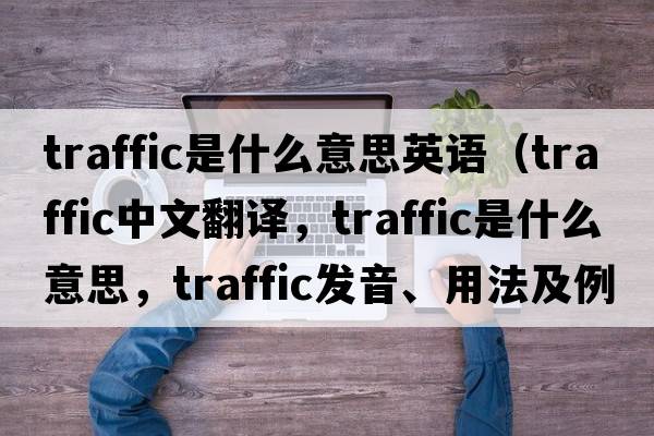 traffic是什么意思英語（traffic中文翻譯，traffic是什么意思，traffic發(fā)音、用法及例句）