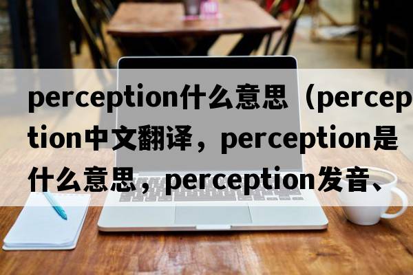 perception什么意思（perception中文翻譯，perception是什么意思，perception發(fā)音、用法及例句）