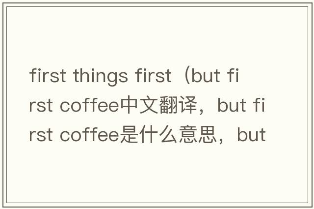 first things first（but first coffee中文翻譯，but first coffee是什么意思，but first coffee發(fā)音、用法及例句）