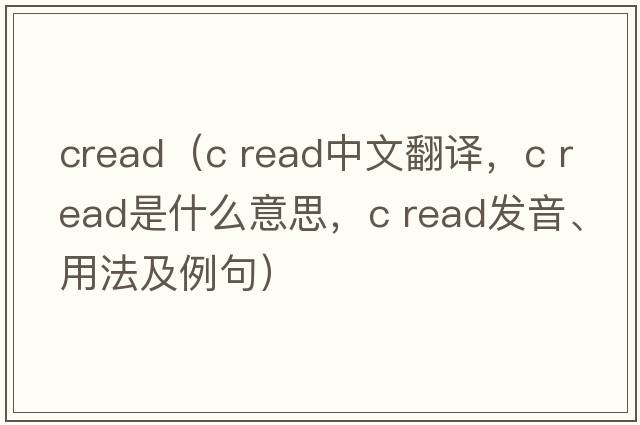 cread（c read中文翻譯，c read是什么意思，c read發(fā)音、用法及例句）