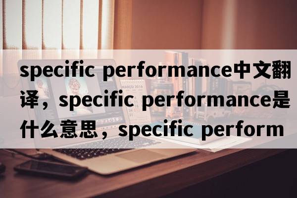 specific performance中文翻譯，specific performance是什么意思，specific performance發(fā)音、用法及例句