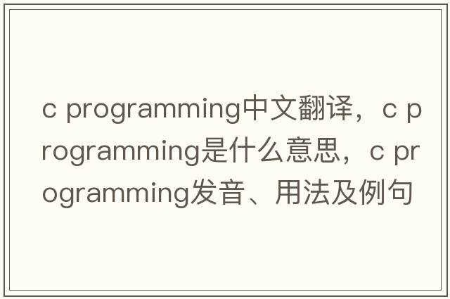 c programming中文翻譯，c programming是什么意思，c programming發(fā)音、用法及例句