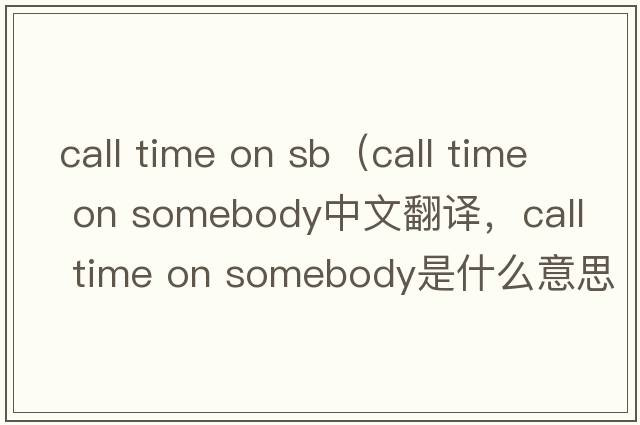 call time on sb（call time on somebody中文翻譯，call time on somebody是什么意思，call time on somebody發(fā)音、用法及例句）