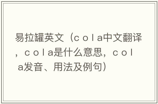 易拉罐英文（c o l a中文翻譯，c o l a是什么意思，c o l a發(fā)音、用法及例句）