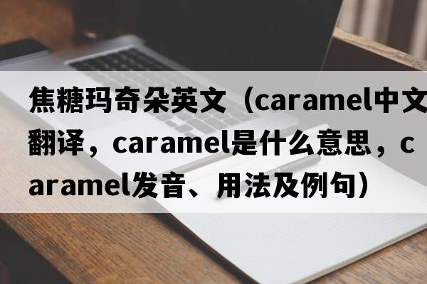焦糖瑪奇朵英文（caramel中文翻譯，caramel是什么意思，caramel發(fā)音、用法及例句）