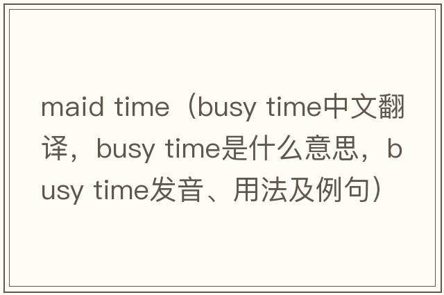 maid time（busy time中文翻譯，busy time是什么意思，busy time發(fā)音、用法及例句）
