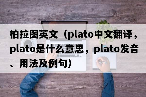 柏拉圖英文（PLATO中文翻譯，PLATO是什么意思，PLATO發(fā)音、用法及例句）