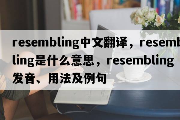 resembling中文翻譯，resembling是什么意思，resembling發(fā)音、用法及例句