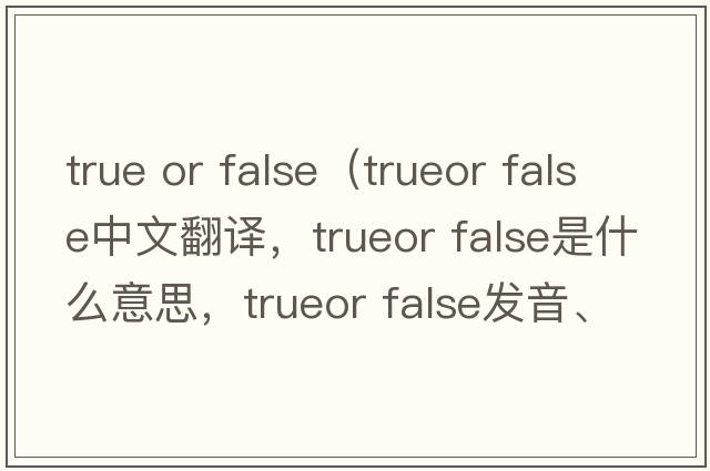 true or false（trueor false中文翻譯，trueor false是什么意思，trueor false發(fā)音、用法及例句）