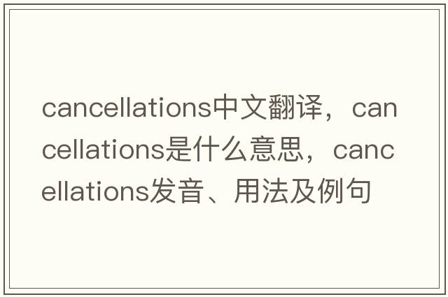 cancellations中文翻譯，cancellations是什么意思，cancellations發(fā)音、用法及例句