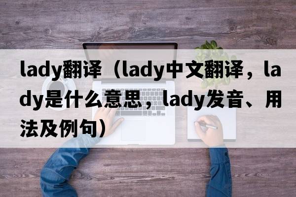 lady翻譯（lady中文翻譯，lady是什么意思，lady發(fā)音、用法及例句）
