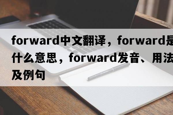 forward中文翻譯，forward是什么意思，forward發(fā)音、用法及例句
